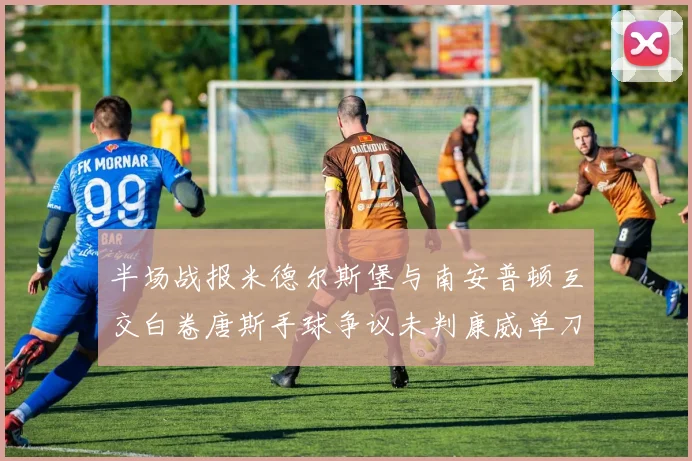 半场战报米德尔斯堡与南安普顿互交白卷唐斯手球争议未判康威单刀击中立柱