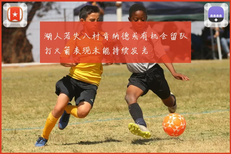 湖人若失八村肯纳德或有机会留队打火箭表现未能持续发光