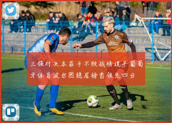 三强对决本菲卡不败战绩追平葡萄牙体育波尔图稳居榜首领先四分