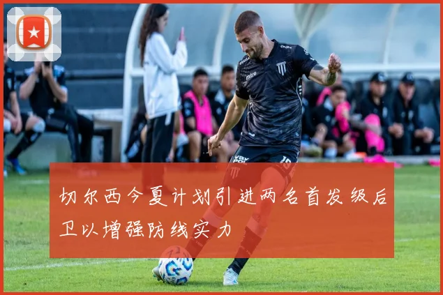 切尔西今夏计划引进两名首发级后卫以增强防线实力