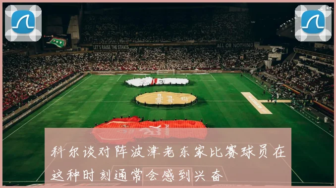 科尔谈对阵波津老东家比赛球员在这种时刻通常会感到兴奋