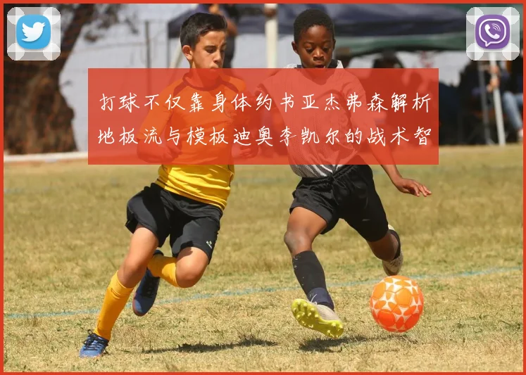 打球不仅靠身体约书亚杰弗森解析地板流与模板迪奥李凯尔的战术智慧
