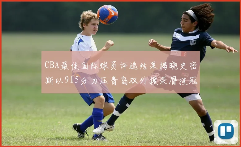 CBA最佳国际球员评选结果揭晓史密斯以915分力压青岛双外援荣膺桂冠
