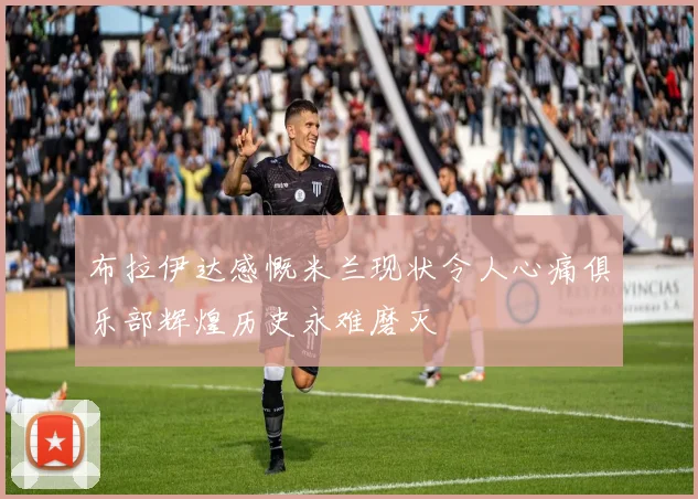 布拉伊达感慨米兰现状令人心痛俱乐部辉煌历史永难磨灭