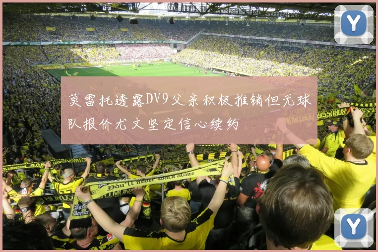 莫雷托透露DV9父亲积极推销但无球队报价尤文坚定信心续约